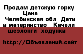 Продам детскую горку › Цена ­ 3 500 - Челябинская обл. Дети и материнство » Качели, шезлонги, ходунки   